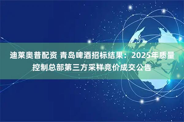 迪莱奥普配资 青岛啤酒招标结果：2025年质量控制总部第三方采样竞价成交公告