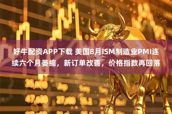 好牛配资APP下载 美国8月ISM制造业PMI连续六个月萎缩，新订单改善，价格指数再回落