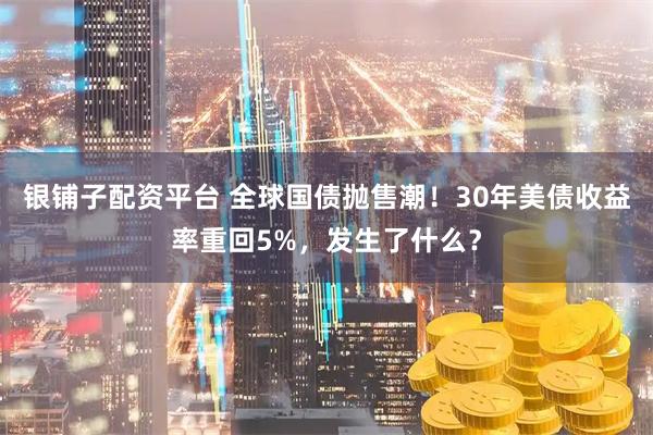 银铺子配资平台 全球国债抛售潮！30年美债收益率重回5%，发生了什么？