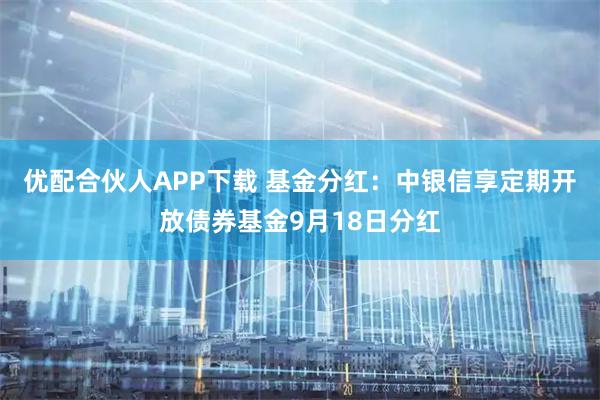 优配合伙人APP下载 基金分红：中银信享定期开放债券基金9月18日分红