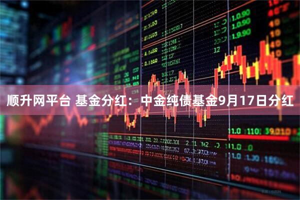 顺升网平台 基金分红：中金纯债基金9月17日分红