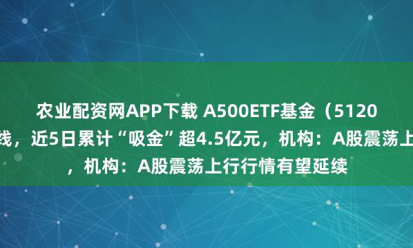 农业配资网APP下载 A500ETF基金(512050)回踩5日均线,近5日累计“吸金”超4.5亿元,机构:A股震荡上行行情有望延续