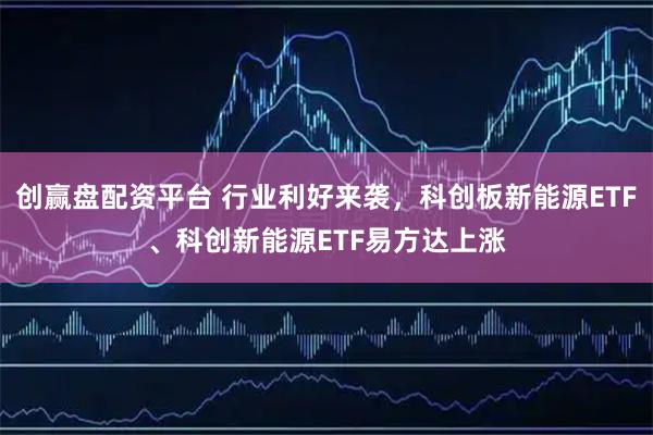 创赢盘配资平台 行业利好来袭,科创板新能源ETF、科创新能源ETF易方达上涨